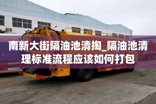 南新大街隔油池清掏_隔油池清理标准流程应该如何打包