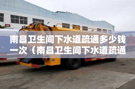 南昌卫生间下水道疏通多少钱一次(南昌卫生间下水道疏通多少钱一次啊) 南昌卫生间下水道疏通多少钱一次(南昌卫生间下水道疏通多少钱一次啊)