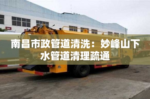 南昌市政管道清洗：妙峰山下水管道清理疏通