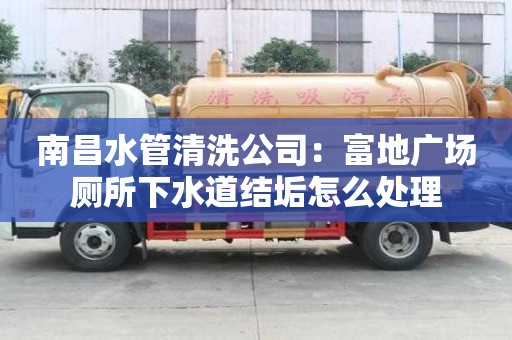 南昌水管清洗公司：富地广场厕所下水道结垢怎么处理