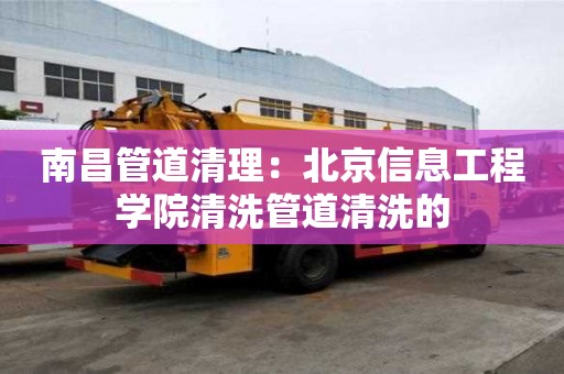 南昌管道清理：北京信息工程学院清洗管道清洗的