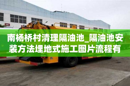 南杨桥村清理隔油池_隔油池安装方法埋地式施工图片流程有哪些