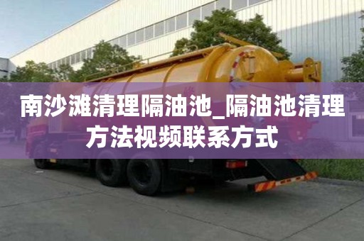 南沙滩清理隔油池_隔油池清理方法视频联系方式