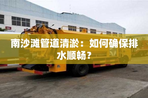 南沙滩管道清淤：如何确保排水顺畅？