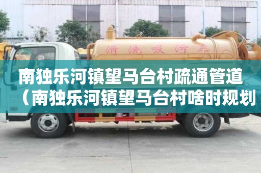 南独乐河镇望马台村疏通管道(南独乐河镇望马台村啥时规划) 南独乐河镇望马台村疏通管道(南独乐河镇望马台村啥时规划)