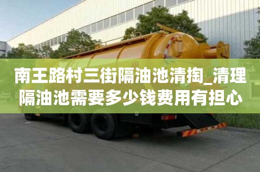 南王路村三街隔油池清掏_清理隔油池需要多少钱费用有担心的必要吗