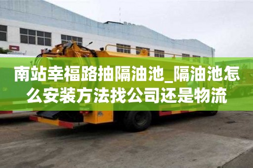 南站幸福路抽隔油池_隔油池怎么安装方法找公司还是物流