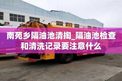 南苑乡隔油池清掏_隔油池检查和清洗记录要注意什么