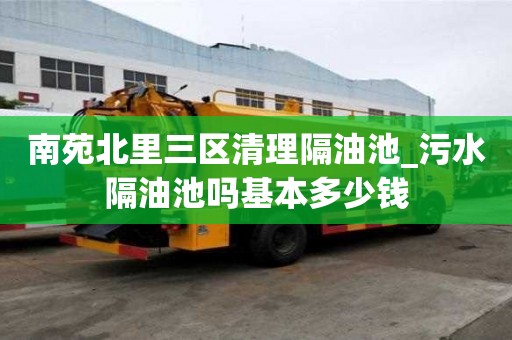 南苑北里三区清理隔油池_污水隔油池吗基本多少钱