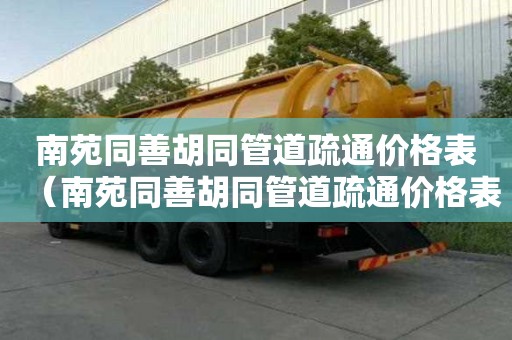 南苑同善胡同管道疏通价格表（南苑同善胡同管道疏通价格表最新）
