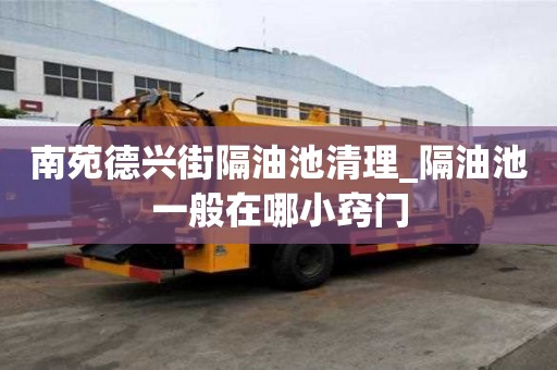 南苑德兴街隔油池清理_隔油池一般在哪小窍门