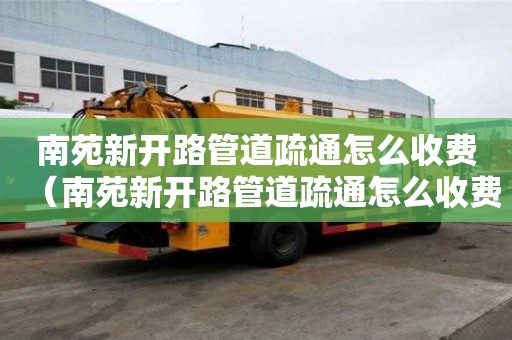 南苑新开路管道疏通怎么收费(南苑新开路管道疏通怎么收费的) 南苑新开路管道疏通怎么收费(南苑新开路管道疏通怎么收费的)