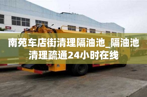 南苑车店街清理隔油池_隔油池清理疏通24小时在线