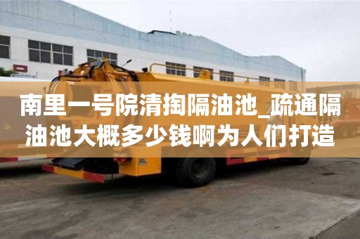 南里一号院清掏隔油池_疏通隔油池大概多少钱啊为人们打造完美