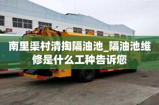 南里渠村清掏隔油池_隔油池维修是什么工种告诉您