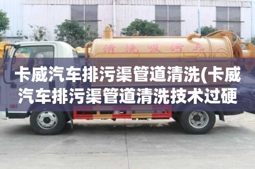 卡威汽车排污渠管道清洗(卡威汽车排污渠管道清洗技术过硬)
