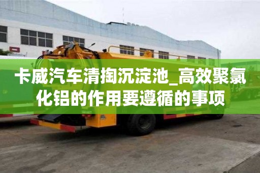 卡威汽车清掏沉淀池_高效聚氯化铝的作用要遵循的事项
