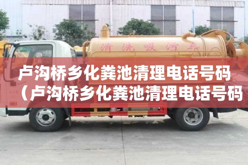 卢沟桥乡化粪池清理电话号码（卢沟桥乡化粪池清理电话号码查询）