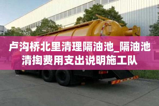 卢沟桥北里清理隔油池_隔油池清掏费用支出说明施工队