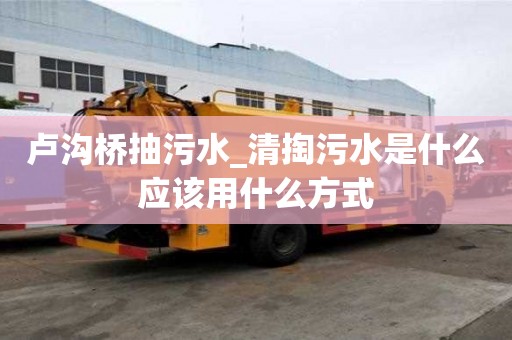 卢沟桥抽污水_清掏污水是什么应该用什么方式