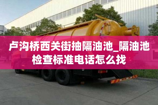 卢沟桥西关街抽隔油池_隔油池检查标准电话怎么找