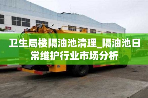 卫生局楼隔油池清理_隔油池日常维护行业市场分析