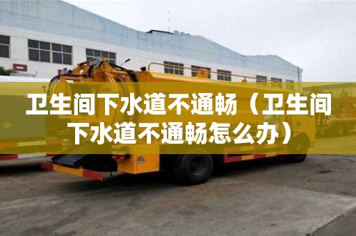 卫生间下水道不通畅（卫生间下水道不通畅怎么办）