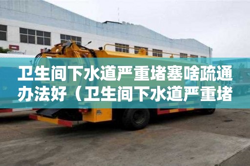 卫生间下水道严重堵塞啥疏通办法好（卫生间下水道严重堵塞啥疏通办法好呢）