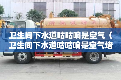 卫生间下水道咕咕响是空气（卫生间下水道咕咕响是空气堵了吗）