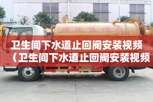 卫生间下水道止回阀安装视频（卫生间下水道止回阀安装视频教程）