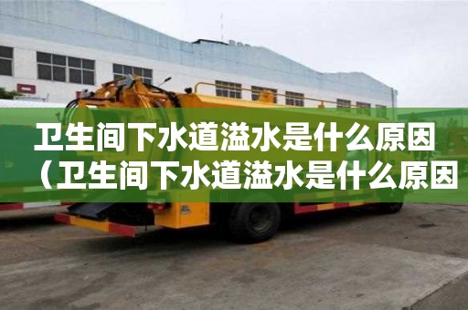 卫生间下水道溢水是什么原因（卫生间下水道溢水是什么原因造成的）