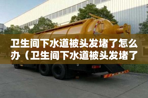 卫生间下水道被头发堵了怎么办（卫生间下水道被头发堵了怎么办妙招）