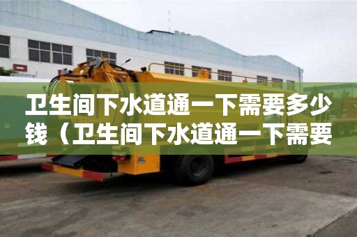 卫生间下水道通一下需要多少钱(卫生间下水道通一下需要多少钱呢) 卫生间下水道通一下需要多少钱(卫生间下水道通一下需要多少钱呢)