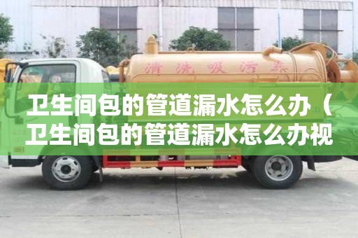 卫生间包的管道漏水怎么办（卫生间包的管道漏水怎么办视频）