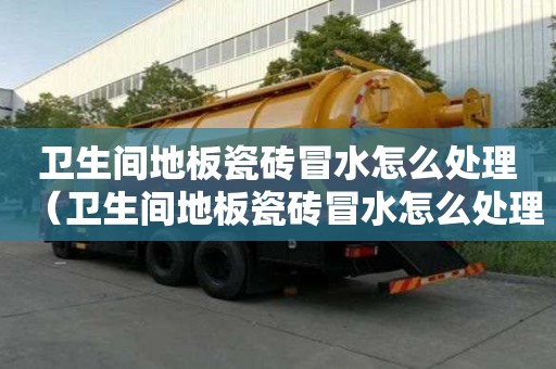 卫生间地板瓷砖冒水怎么处理（卫生间地板瓷砖冒水怎么处理好）