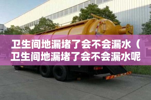 卫生间地漏堵了会不会漏水（卫生间地漏堵了会不会漏水呢）