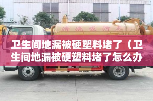 卫生间地漏被硬塑料堵了（卫生间地漏被硬塑料堵了怎么办）