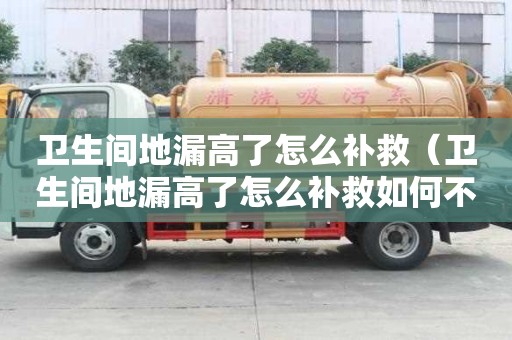 卫生间地漏高了怎么补救（卫生间地漏高了怎么补救如何不动砖垫高地面）
