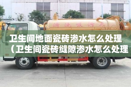 卫生间地面瓷砖渗水怎么处理（卫生间瓷砖缝隙渗水怎么处理）