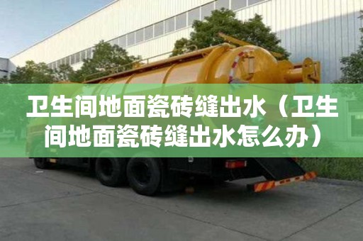 卫生间地面瓷砖缝出水（卫生间地面瓷砖缝出水怎么办）