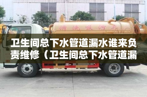 卫生间总下水管道漏水谁来负责维修（卫生间总下水管道漏水谁来负责维修呢）
