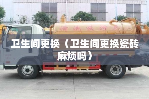 卫生间更换(卫生间更换瓷砖麻烦吗) 卫生间更换(卫生间更换瓷砖麻烦吗)