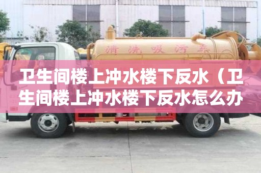 卫生间楼上冲水楼下反水(卫生间楼上冲水楼下反水怎么办) 卫生间楼上冲水楼下反水(卫生间楼上冲水楼下反水怎么办)