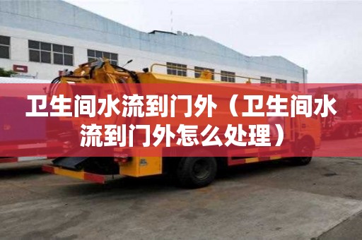 卫生间水流到门外（卫生间水流到门外怎么处理）