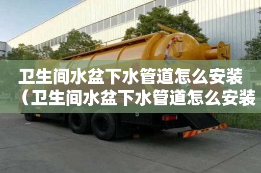 卫生间水盆下水管道怎么安装（卫生间水盆下水管道怎么安装视频）