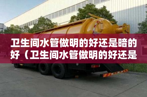卫生间水管做明的好还是暗的好（卫生间水管做明的好还是暗的好呢）