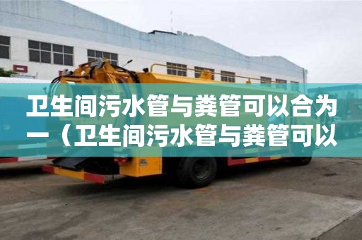 卫生间污水管与粪管可以合为一（卫生间污水管与粪管可以合为一接到化粪池）