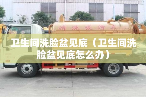 卫生间洗脸盆见底(卫生间洗脸盆见底怎么办) 卫生间洗脸盆见底(卫生间洗脸盆见底怎么办)
