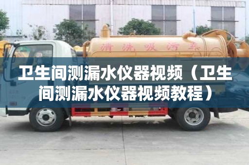 卫生间测漏水仪器视频（卫生间测漏水仪器视频教程）