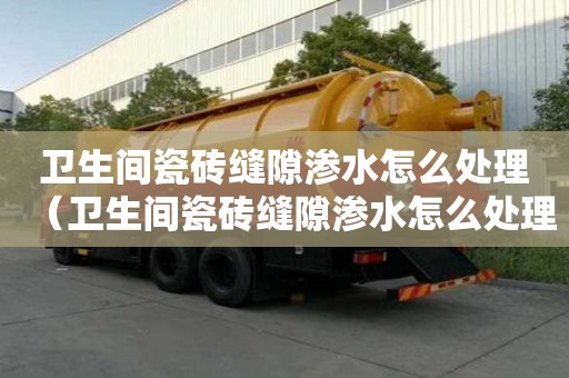 卫生间瓷砖缝隙渗水怎么处理（卫生间瓷砖缝隙渗水怎么处理视频）